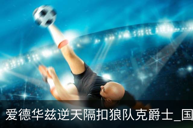 爱德华兹逆天隔扣狼队克爵士 国王加时擒灰熊